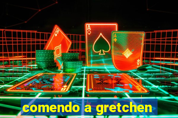comendo a gretchen
